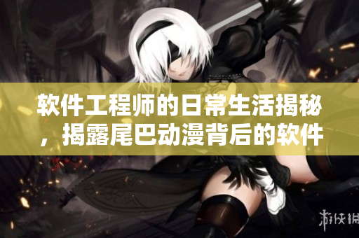 软件工程师的日常生活揭秘，揭露尾巴动漫背后的软件开发故事