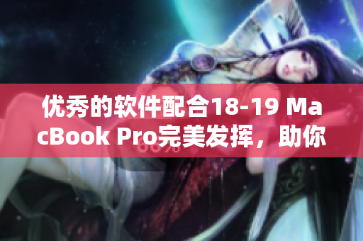 优秀的软件配合18-19 MacBook Pro完美发挥，助你提升工作效率