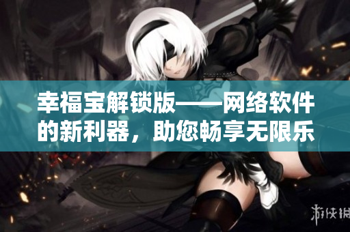 幸福宝解锁版——网络软件的新利器，助您畅享无限乐趣