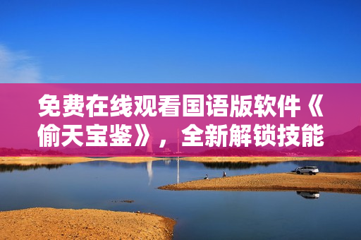 免费在线观看国语版软件《偷天宝鉴》，全新解锁技能与秘籍
