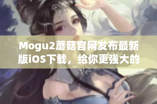 Mogu2蘑菇官网发布最新版iOS下载，给你更强大的软件体验