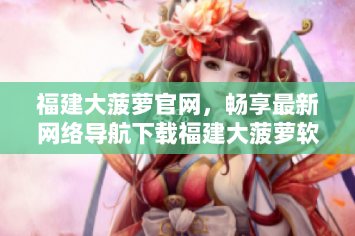 福建大菠萝官网，畅享最新网络导航下载福建大菠萝软件