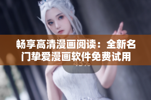 畅享高清漫画阅读：全新名门挚爱漫画软件免费试用