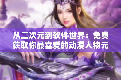 从二次元到软件世界：免费获取你最喜爱的动漫人物元素！