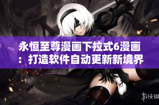 永恒至尊漫画下拉式6漫画：打造软件自动更新新境界！