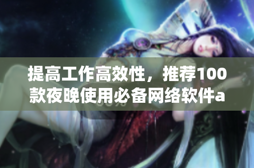 提高工作高效性，推荐100款夜晚使用必备网络软件app