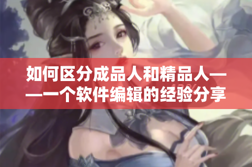 如何区分成品人和精品人——一个软件编辑的经验分享