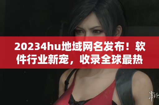 20234hu地域网名发布！软件行业新宠，收录全球最热门软件资源！
