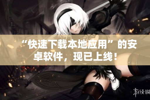“快速下载本地应用”的安卓软件，现已上线！