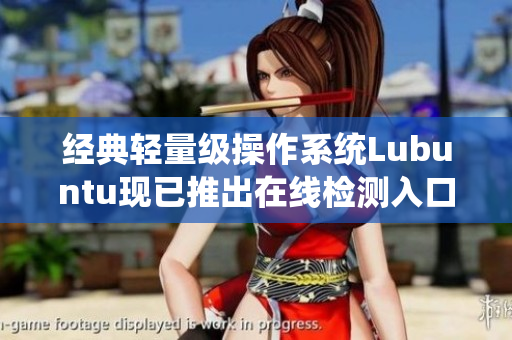 经典轻量级操作系统Lubuntu现已推出在线检测入口，让你的软件安全更加保障