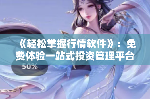 《轻松掌握行情软件》：免费体验一站式投资管理平台