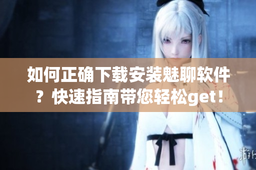 如何正确下载安装魅聊软件？快速指南带您轻松get！