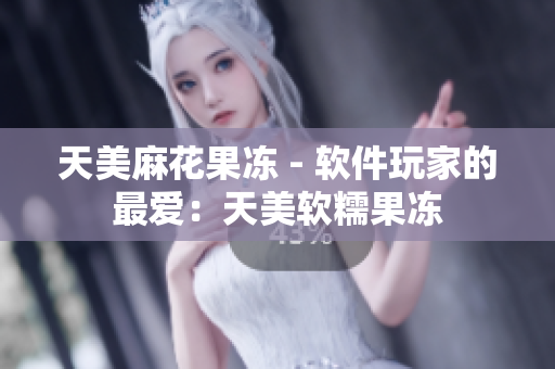 天美麻花果冻 - 软件玩家的最爱：天美软糯果冻
