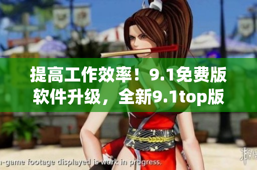 提高工作效率！9.1免费版软件升级，全新9.1top版现已上线