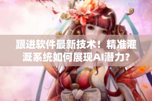 跟进软件最新技术！精准灌溉系统如何展现AI潜力？