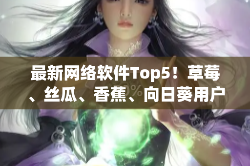 最新网络软件Top5！草莓、丝瓜、香蕉、向日葵用户留言独家揭秘