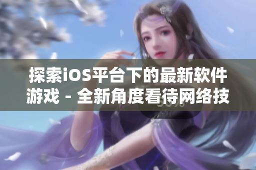 探索iOS平台下的最新软件游戏 - 全新角度看待网络技术