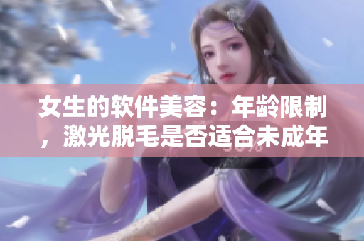 女生的软件美容：年龄限制，激光脱毛是否适合未成年人使用？