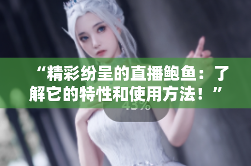 “精彩纷呈的直播鲍鱼：了解它的特性和使用方法！”