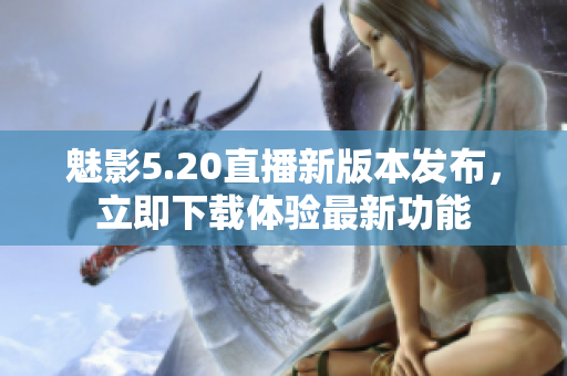 魅影5.20直播新版本发布，立即下载体验最新功能