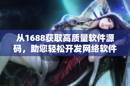 从1688获取高质量软件源码，助您轻松开发网络软件
