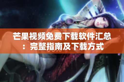 芒果视频免费下载软件汇总：完整指南及下载方式