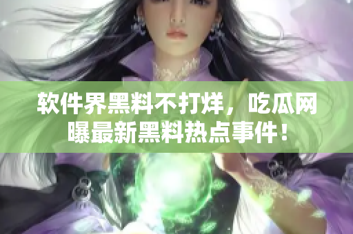 软件界黑料不打烊，吃瓜网曝最新黑料热点事件！