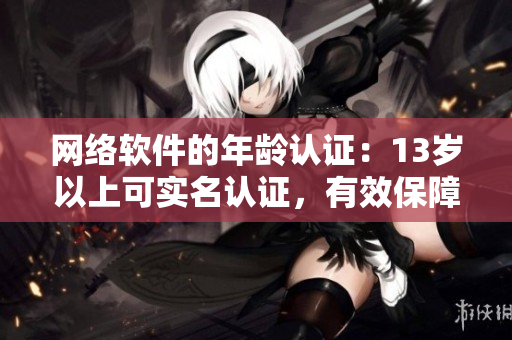 网络软件的年龄认证：13岁以上可实名认证，有效保障用户隐私和安全！