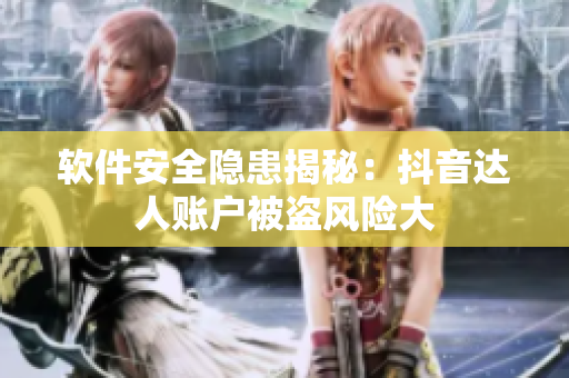 软件安全隐患揭秘：抖音达人账户被盗风险大