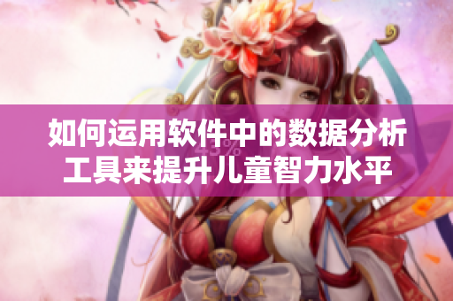 如何运用软件中的数据分析工具来提升儿童智力水平