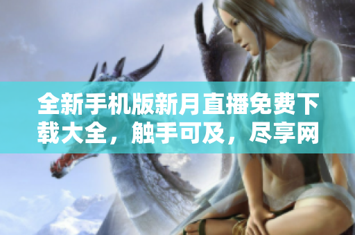 全新手机版新月直播免费下载大全，触手可及，尽享网络软件乐趣