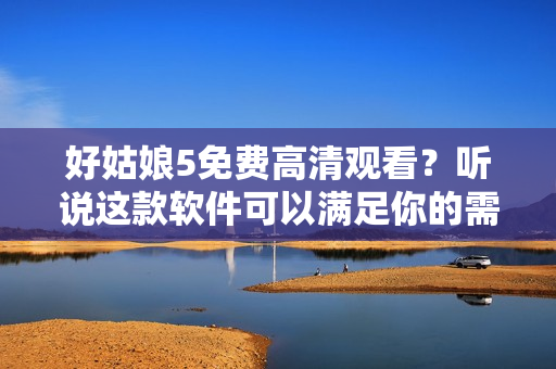 好姑娘5免费高清观看？听说这款软件可以满足你的需求