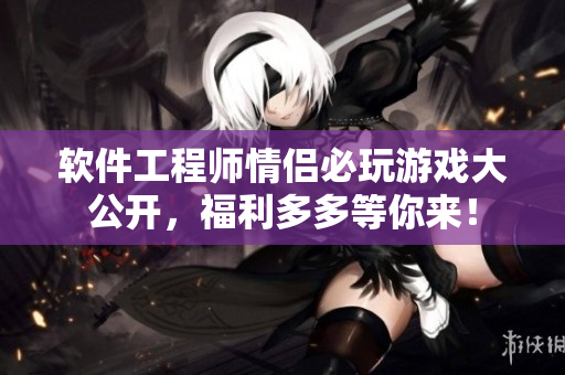 软件工程师情侣必玩游戏大公开，福利多多等你来！