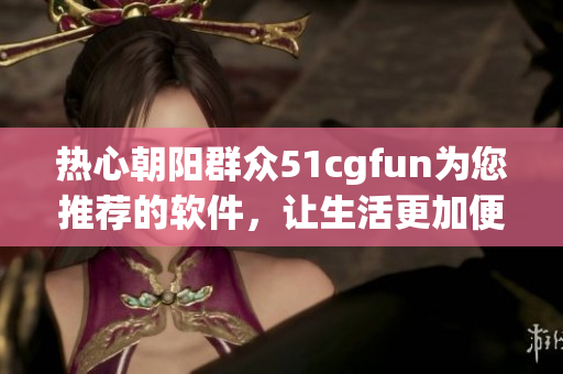热心朝阳群众51cgfun为您推荐的软件，让生活更加便捷
