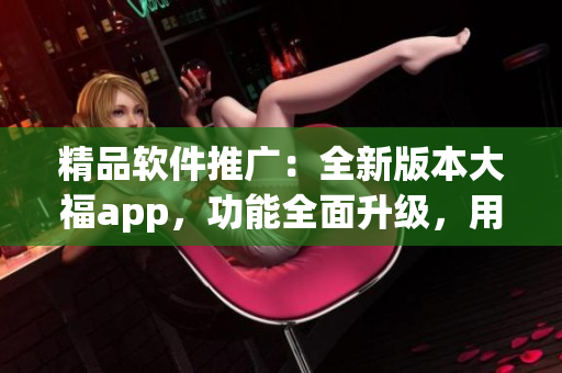 精品软件推广：全新版本大福app，功能全面升级，用户体验超乎想象