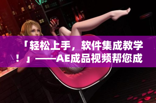 「轻松上手，软件集成教学！」——AE成品视频帮您成为后期制作达人