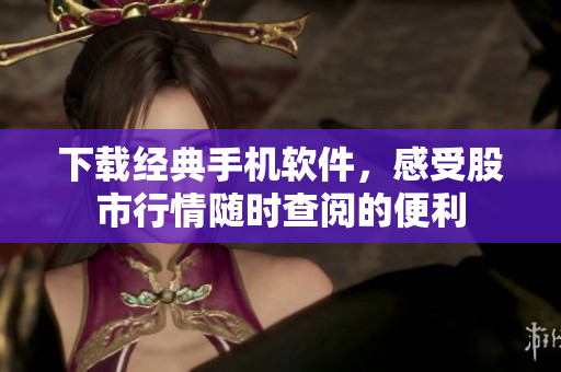 下载经典手机软件，感受股市行情随时查阅的便利
