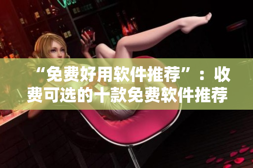 “免费好用软件推荐”：收费可选的十款免费软件推荐