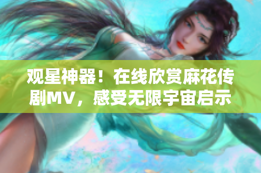 观星神器！在线欣赏麻花传剧MV，感受无限宇宙启示，软件工具推荐！