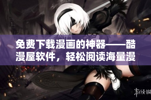 免费下载漫画的神器——酷漫屋软件，轻松阅读海量漫画！