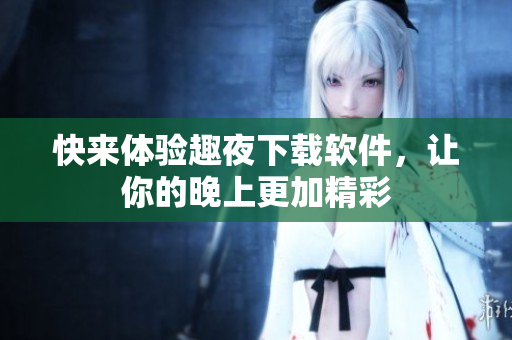 快来体验趣夜下载软件，让你的晚上更加精彩