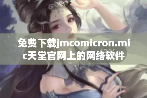 免费下载jmcomicron.mic天堂官网上的网络软件