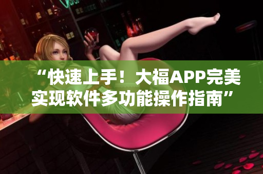 “快速上手！大福APP完美实现软件多功能操作指南”