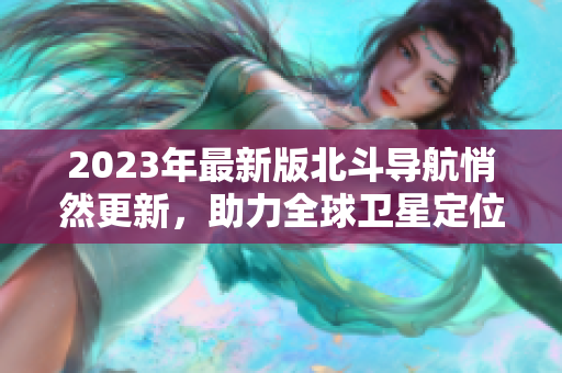 2023年最新版北斗导航悄然更新，助力全球卫星定位精度提升