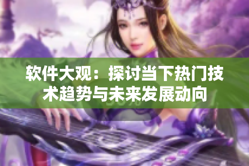 软件大观：探讨当下热门技术趋势与未来发展动向