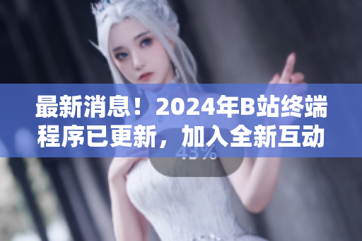 最新消息！2024年B站终端程序已更新，加入全新互动功能