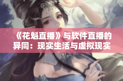 《花魁直播》与软件直播的异同：现实生活与虚拟现实的交汇