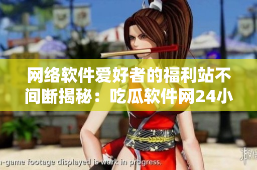 网络软件爱好者的福利站不间断揭秘：吃瓜软件网24小时全天候更新！