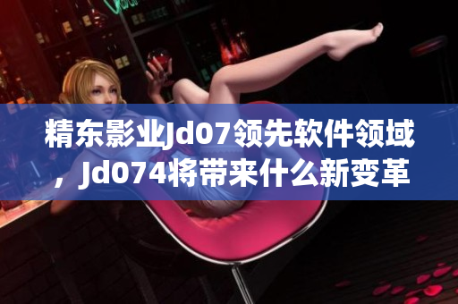 精东影业Jd07领先软件领域，Jd074将带来什么新变革？
