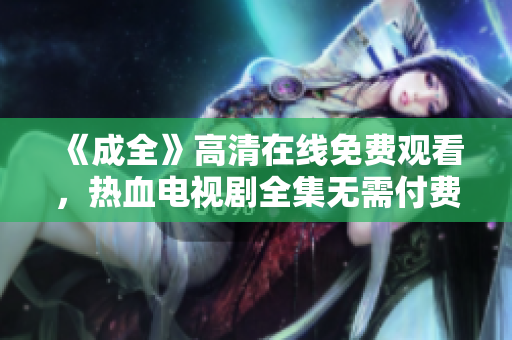 《成全》高清在线免费观看，热血电视剧全集无需付费！
